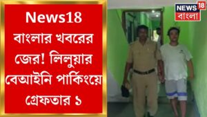 Liluah News : News18 বাংলার খবরের জের,  Liluahয় বেআইনি পার্কিংয়ে গ্রেফতার ১ | Bangla News