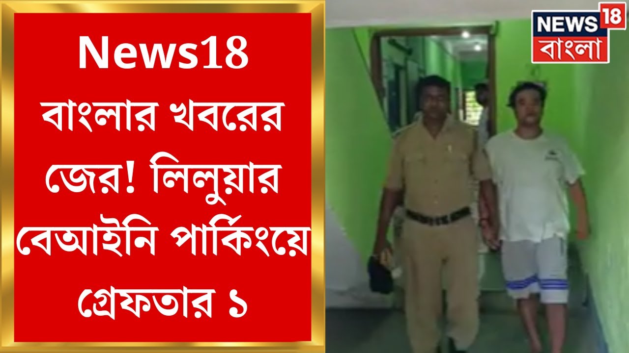 Liluah News : News18 বাংলার খবরের জের,  Liluahয় বেআইনি পার্কিংয়ে গ্রেফতার ১ | Bangla News