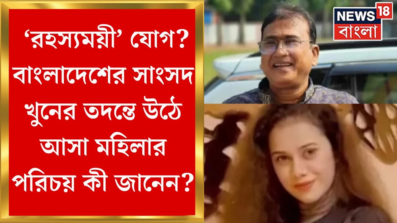 Bangladesh MP Death : এখানেও ‘রহস্যময়ী’ যোগ? বাংলাদেশের সাংসদ খুনের তদন্তে উঠে এল মহিলার নাম